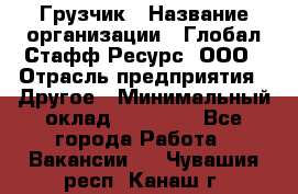 Грузчик › Название организации ­ Глобал Стафф Ресурс, ООО › Отрасль предприятия ­ Другое › Минимальный оклад ­ 20 000 - Все города Работа » Вакансии   . Чувашия респ.,Канаш г.